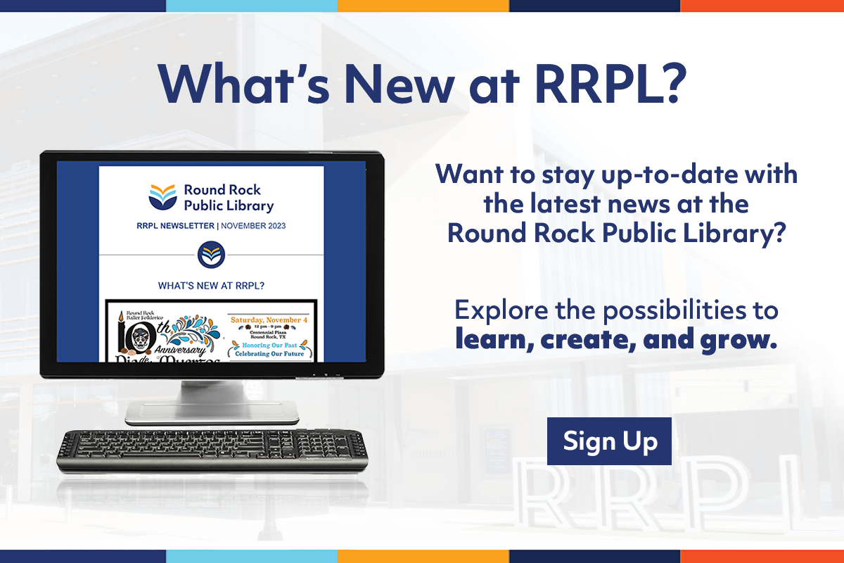 Want to stay up-to-date with the latest news at the Round Rock Public Library? Explore the possibilities to learn, create, and grow. Sign up.